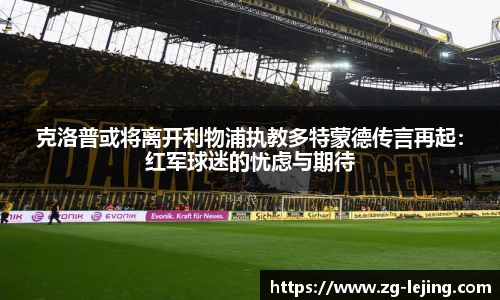 克洛普或将离开利物浦执教多特蒙德传言再起：红军球迷的忧虑与期待